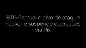 ​BTG Pactual é alvo de ataque hacker e suspende operações via Pix 